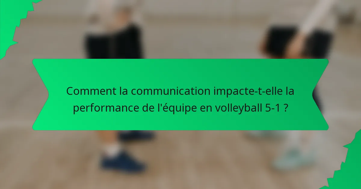 Comment la communication impacte-t-elle la performance de l'équipe en volleyball 5-1 ?