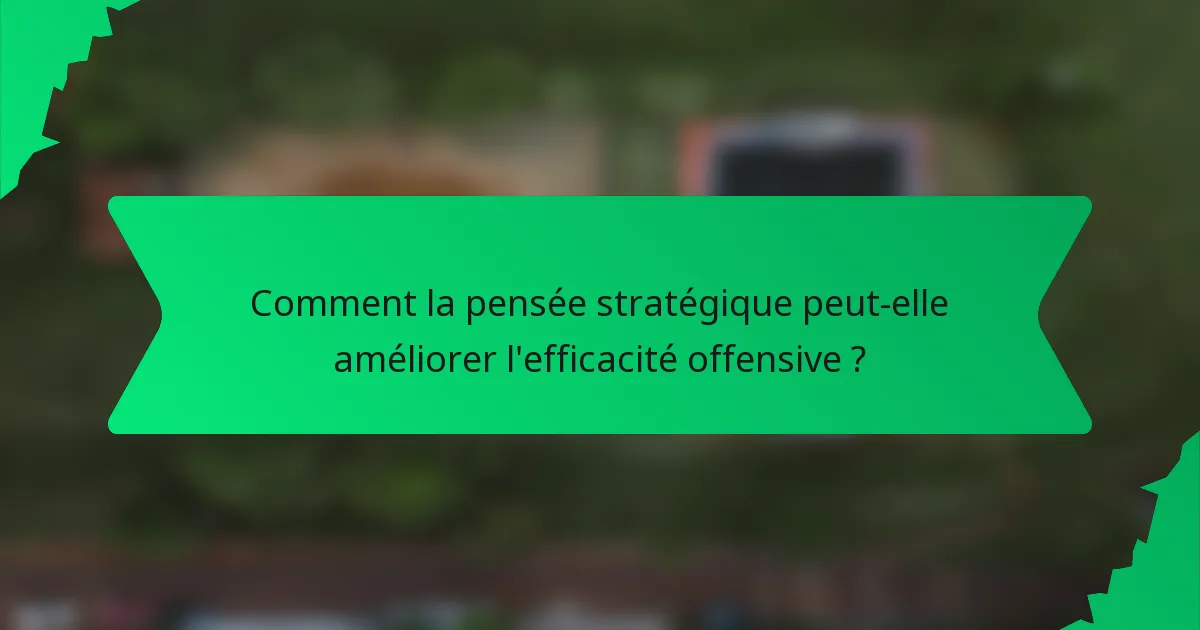 Comment la pensée stratégique peut-elle améliorer l'efficacité offensive ?