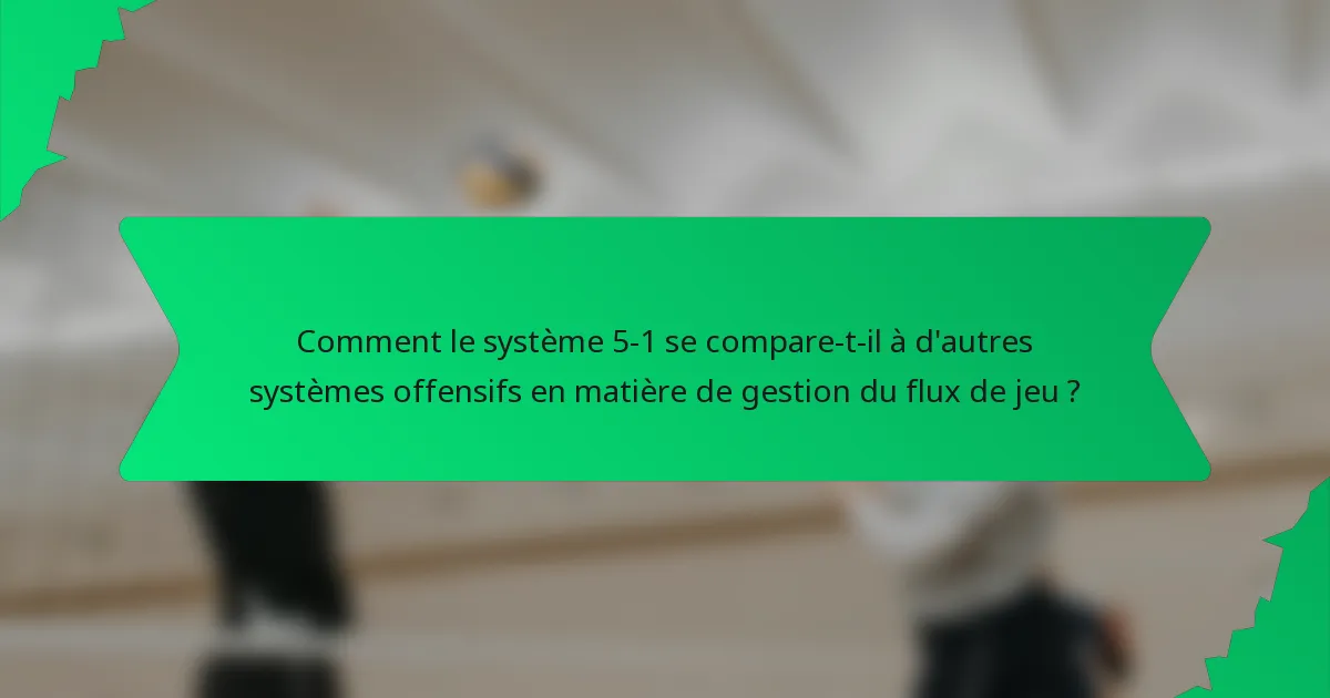 Comment le système 5-1 se compare-t-il à d'autres systèmes offensifs en matière de gestion du flux de jeu ?