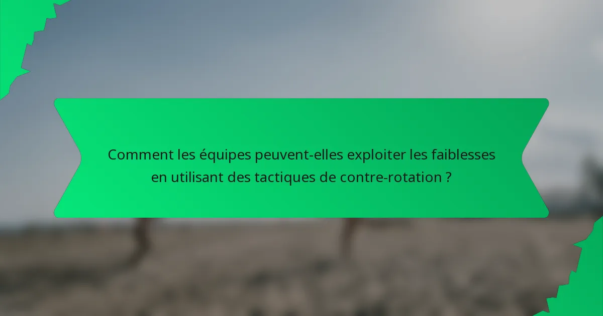 Comment les équipes peuvent-elles exploiter les faiblesses en utilisant des tactiques de contre-rotation ?