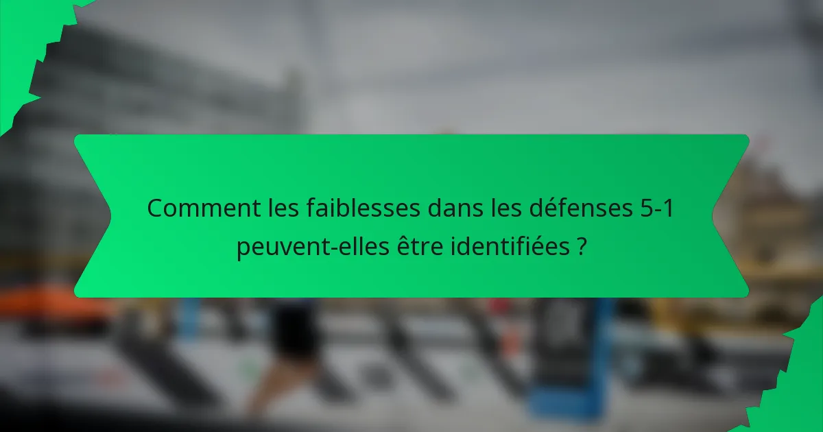 Comment les faiblesses dans les défenses 5-1 peuvent-elles être identifiées ?