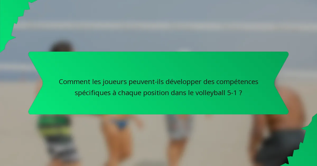 Comment les joueurs peuvent-ils développer des compétences spécifiques à chaque position dans le volleyball 5-1 ?