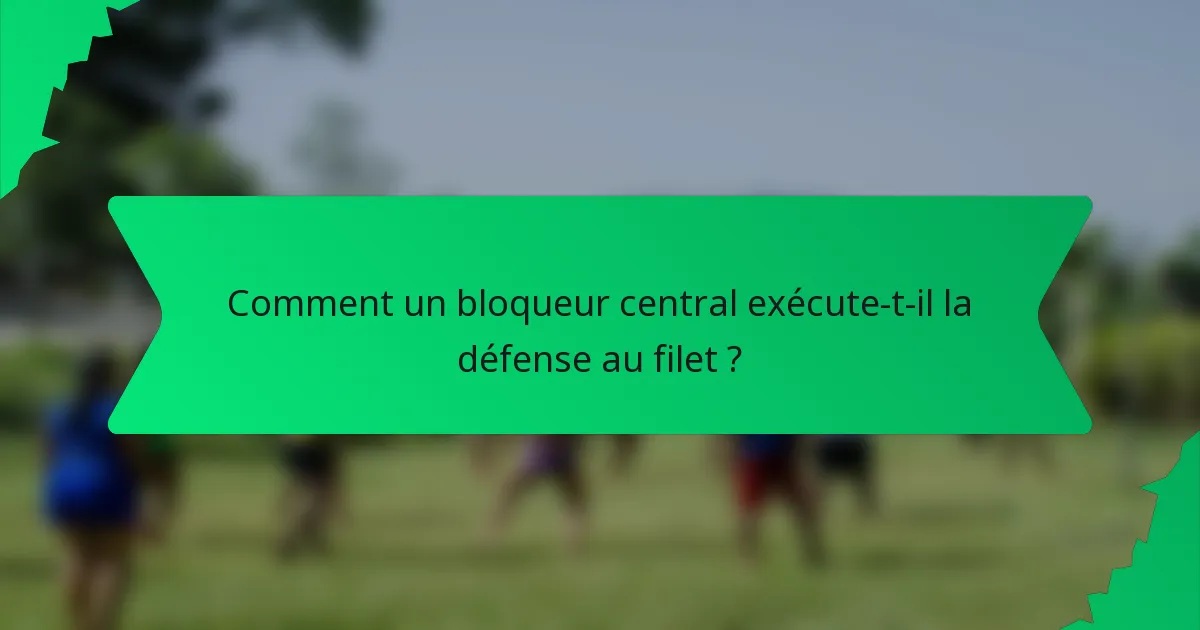 Comment un bloqueur central exécute-t-il la défense au filet ?