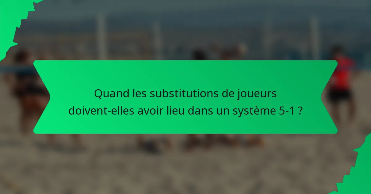 Quand les substitutions de joueurs doivent-elles avoir lieu dans un système 5-1 ?