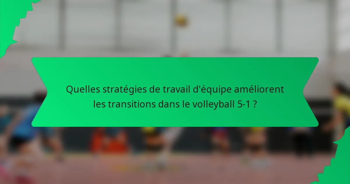 Quelles stratégies de travail d'équipe améliorent les transitions dans le volleyball 5-1 ?